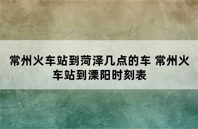 常州火车站到菏泽几点的车 常州火车站到溧阳时刻表